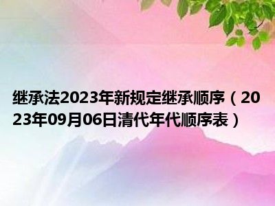 继承法2023年新规定继承顺序（2023年09月06日清代年代顺序表）