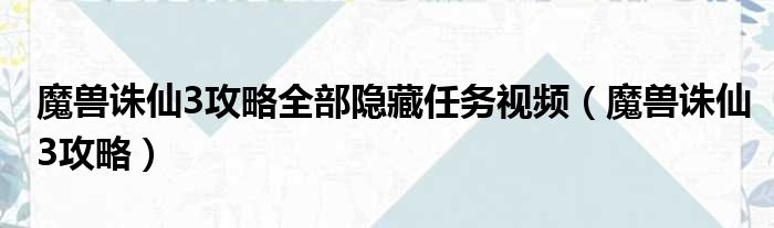 魔兽诛仙3攻略全部隐藏任务视频（魔兽诛仙3攻略）