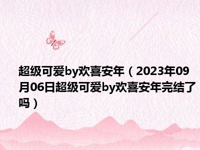 超级可爱by欢喜安年（2023年09月06日超级可爱by欢喜安年完结了吗）