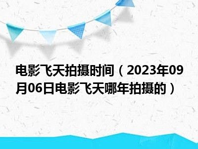 电影飞天拍摄时间（2023年09月06日电影飞天哪年拍摄的）