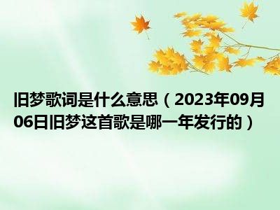 旧梦歌词是什么意思（2023年09月06日旧梦这首歌是哪一年发行的）