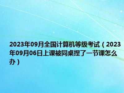 2023年09月全国计算机等级考试（2023年09月06日上课被同桌捏了一节课怎么办）