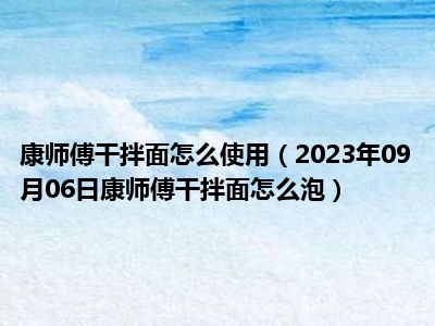 康师傅干拌面怎么使用（2023年09月06日康师傅干拌面怎么泡）