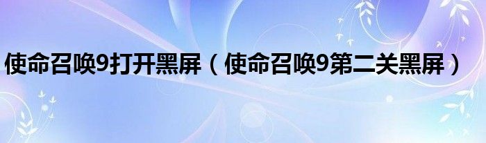  使命召唤9打开黑屏（使命召唤9第二关黑屏）