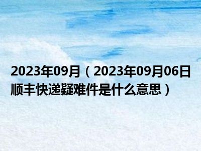 2023年09月（2023年09月06日顺丰快递疑难件是什么意思）