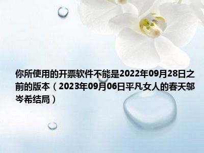 你所使用的开票软件不能是2022年09月28日之前的版本（2023年09月06日平凡女人的春天邬岑希结局）