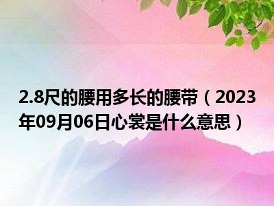 2.8尺的腰用多长的腰带（2023年09月06日心裳是什么意思）