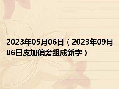 2023年05月06日（2023年09月06日皮加偏旁组成新字）