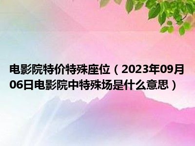 电影院特价特殊座位（2023年09月06日电影院中特殊场是什么意思）