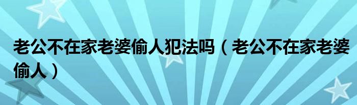  老公不在家老婆偷人犯法吗（老公不在家老婆偷人）