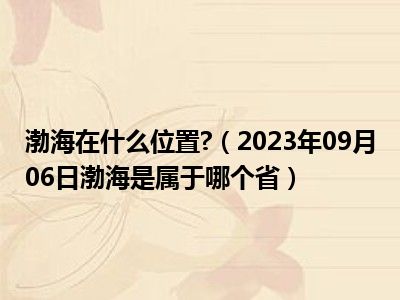 渤海在什么位置 （2023年09月06日渤海是属于哪个省）