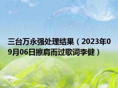 三台万永强处理结果（2023年09月06日擦肩而过歌词李健）