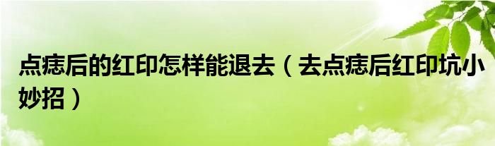  点痣后的红印怎样能退去（去点痣后红印坑小妙招）