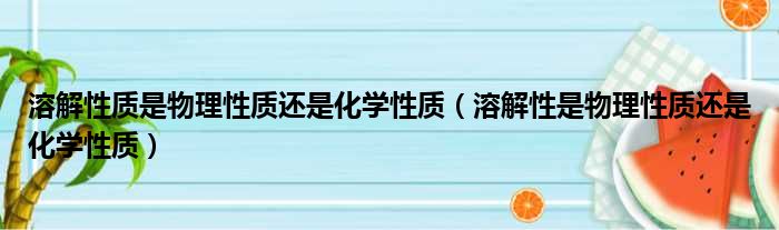 溶解性质是物理性质还是化学性质（溶解性是物理性质还是化学性质）