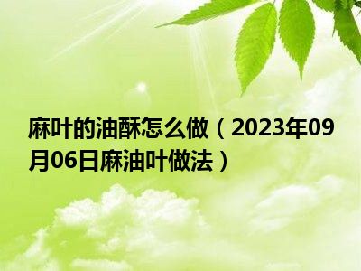 麻叶的油酥怎么做（2023年09月06日麻油叶做法）