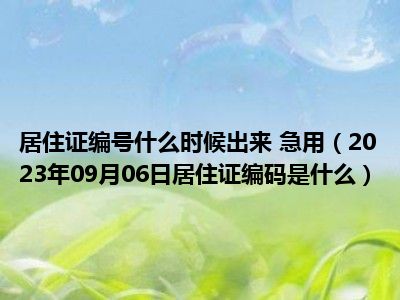 居住证编号什么时候出来 急用（2023年09月06日居住证编码是什么）