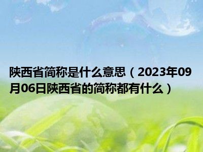 陕西省简称是什么意思（2023年09月06日陕西省的简称都有什么）