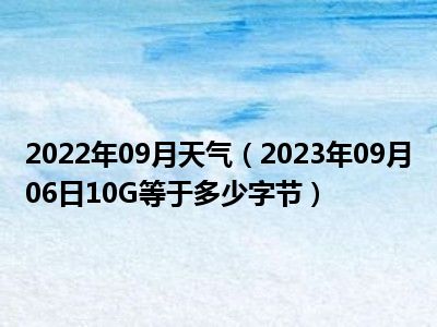 2022年09月天气（2023年09月06日10G等于多少字节）