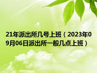 21年派出所几号上班（2023年09月06日派出所一般几点上班）