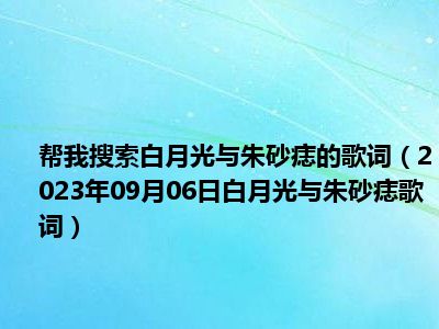 帮我搜索白月光与朱砂痣的歌词（2023年09月06日白月光与朱砂痣歌词）