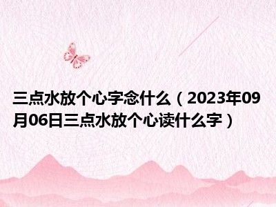 三点水放个心字念什么（2023年09月06日三点水放个心读什么字）