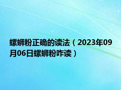 螺蛳粉正确的读法（2023年09月06日螺蛳粉咋读）