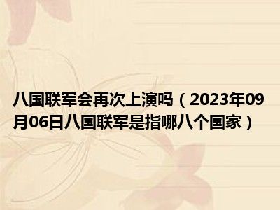 八国联军会再次上演吗（2023年09月06日八国联军是指哪八个国家）