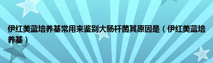  伊红美蓝培养基常用来鉴别大肠杆菌其原因是（伊红美蓝培养基）