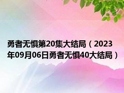 勇者无惧第20集大结局（2023年09月06日勇者无惧40大结局）