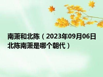 南萧和北陈（2023年09月06日北陈南萧是哪个朝代）