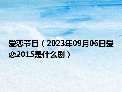 爱恋节目（2023年09月06日爱恋2015是什么剧）