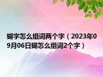 蝴字怎么组词两个字（2023年09月06日蝴怎么组词2个字）