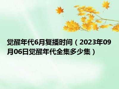 觉醒年代6月复播时间（2023年09月06日觉醒年代全集多少集）