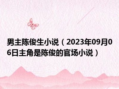 男主陈俊生小说（2023年09月06日主角是陈俊的官场小说）