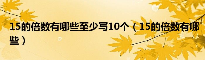  15的倍数有哪些至少写10个（15的倍数有哪些）