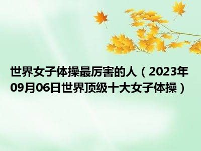 世界女子体操最厉害的人（2023年09月06日世界顶级十大女子体操）