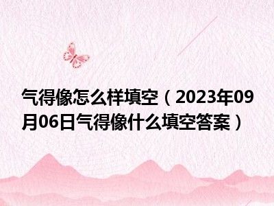 气得像怎么样填空（2023年09月06日气得像什么填空答案）