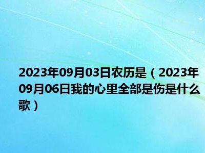 2023年09月03日农历是（2023年09月06日我的心里全部是伤是什么歌）