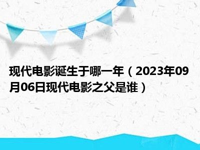 现代电影诞生于哪一年（2023年09月06日现代电影之父是谁）