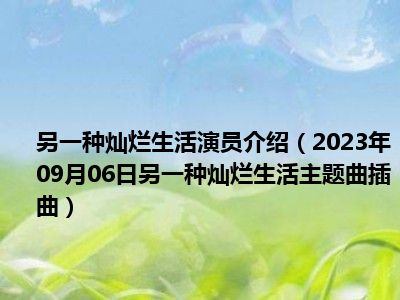 另一种灿烂生活演员介绍（2023年09月06日另一种灿烂生活主题曲插曲）