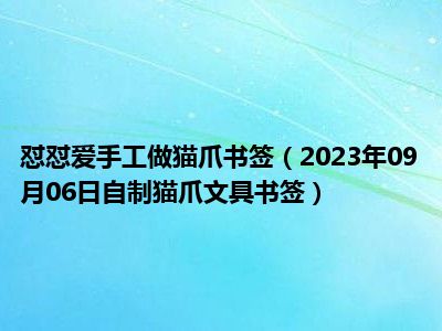 怼怼爱手工做猫爪书签（2023年09月06日自制猫爪文具书签）