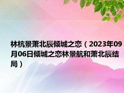 林杭景萧北辰倾城之恋（2023年09月06日倾城之恋林景航和萧北辰结局）