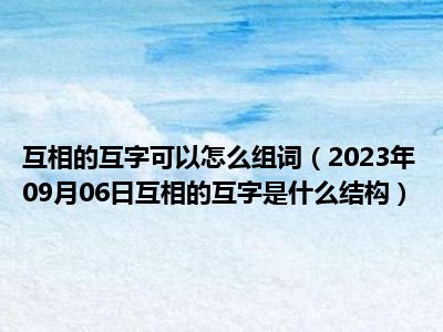 互相的互字可以怎么组词（2023年09月06日互相的互字是什么结构）