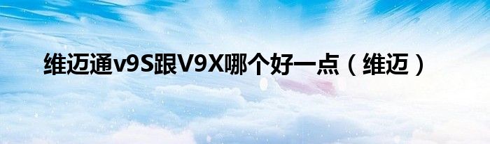  维迈通v9S跟V9X哪个好一点（维迈）