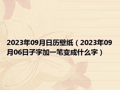 2023年09月日历壁纸（2023年09月06日子字加一笔变成什么字）