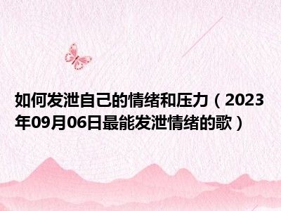 如何发泄自己的情绪和压力（2023年09月06日最能发泄情绪的歌）