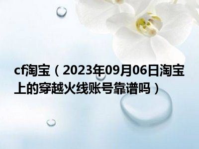 cf淘宝（2023年09月06日淘宝上的穿越火线账号靠谱吗）