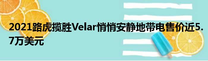 2021路虎揽胜Velar悄悄安静地带电售价近5.7万美元