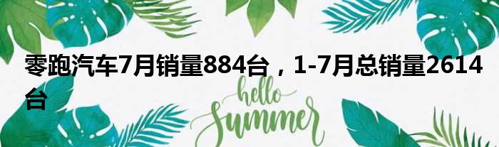 零跑汽车7月销量884台 1-7月总销量2614台