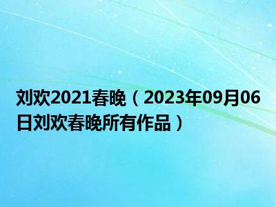 刘欢2021春晚（2023年09月06日刘欢春晚所有作品）